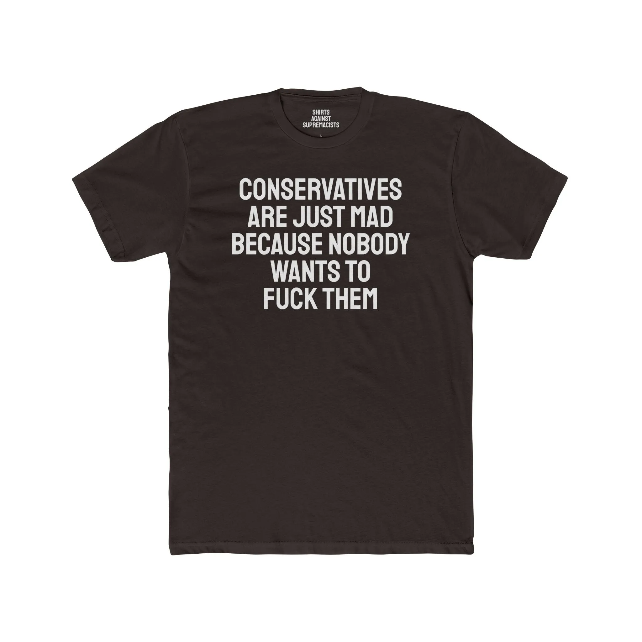 Conservatives Are Just Mad Because Nobody Wants To Fuck Them - Unisex Cotton Crew Tee