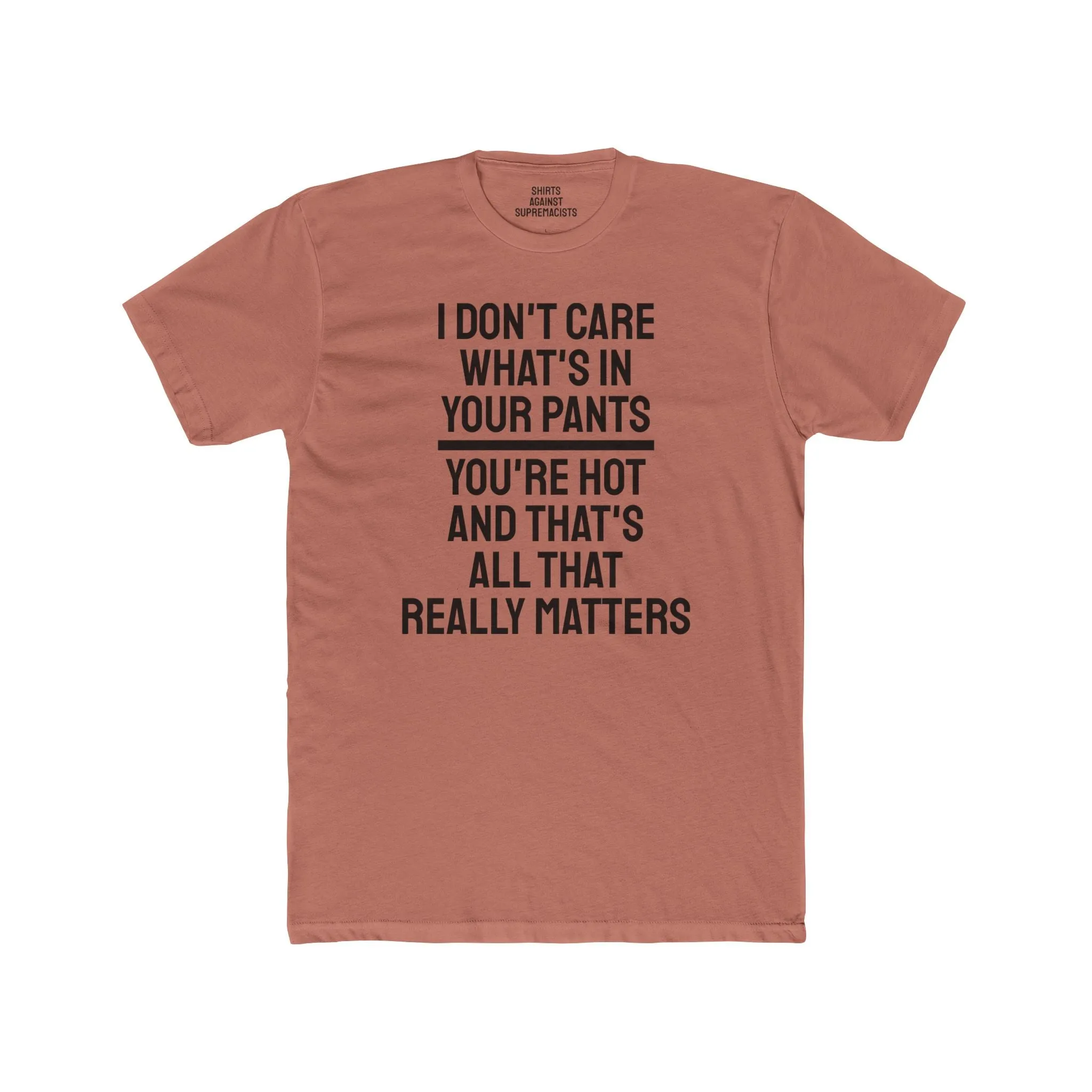 I Don't Care What's In Your Pants You're Hot And That's All That Really Matters - Unisex Cotton Crew Tee