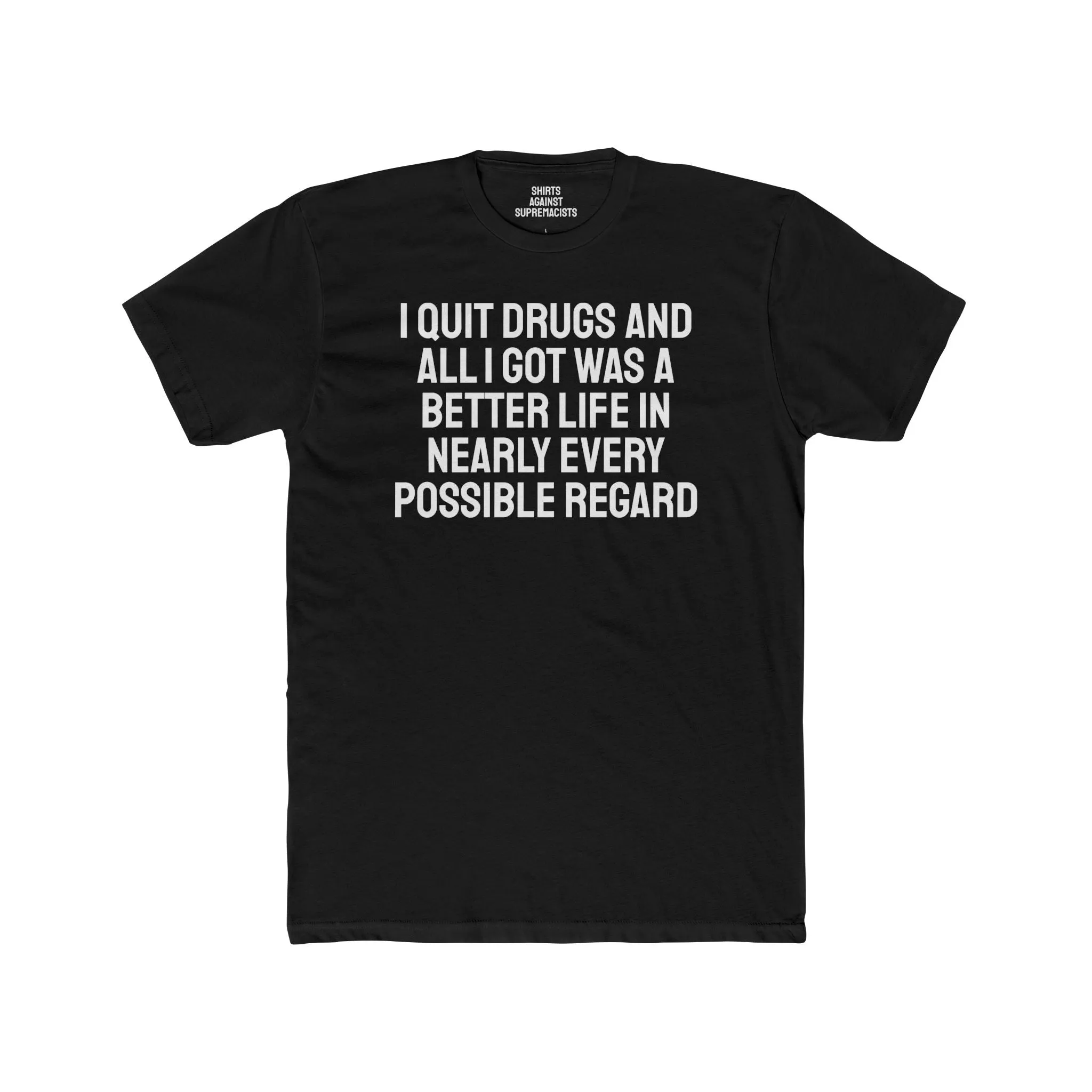 I Quit Drugs And All I Got Was A Better Life In Nearly Every Possible Regard - Unisex Cotton Crew Tee