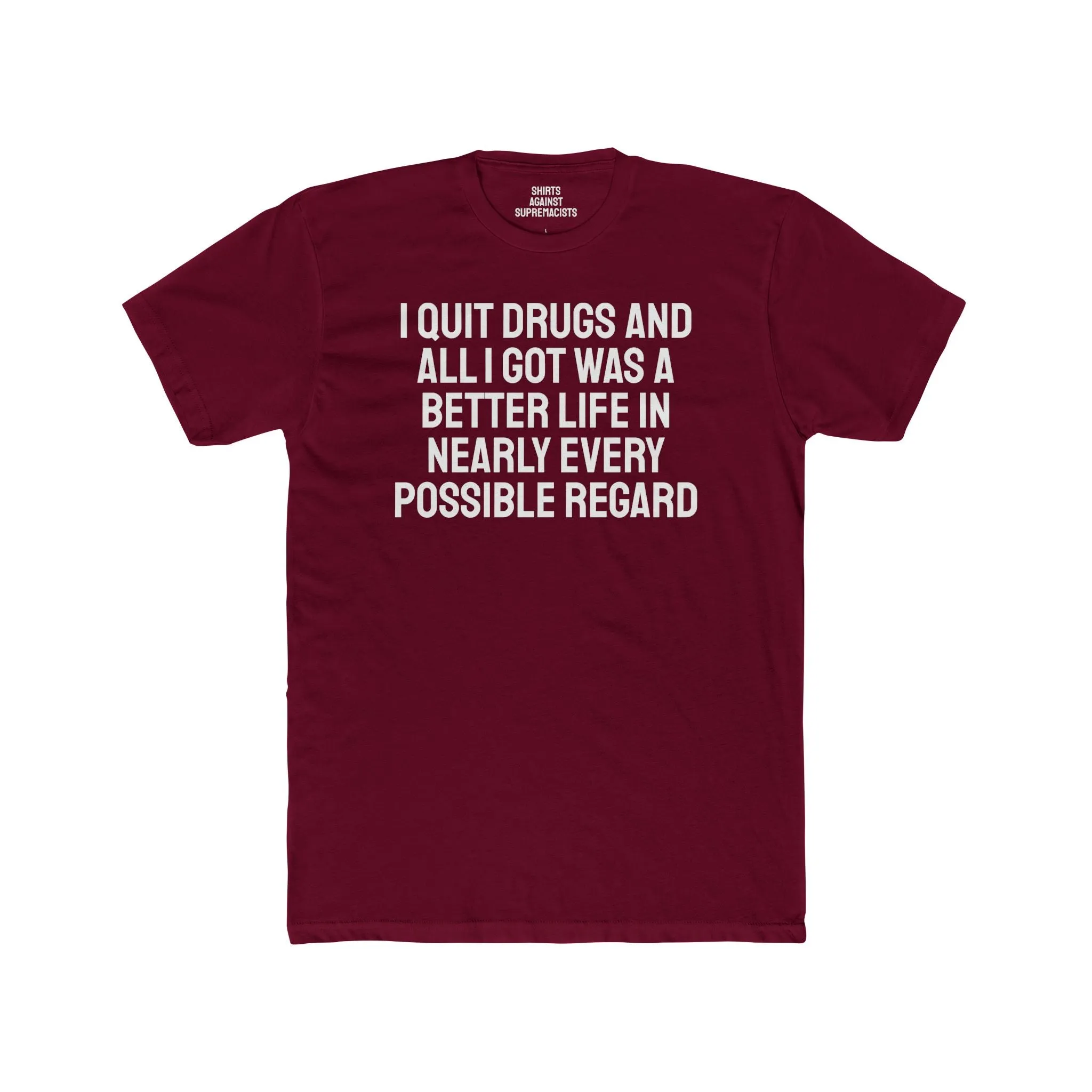 I Quit Drugs And All I Got Was A Better Life In Nearly Every Possible Regard - Unisex Cotton Crew Tee