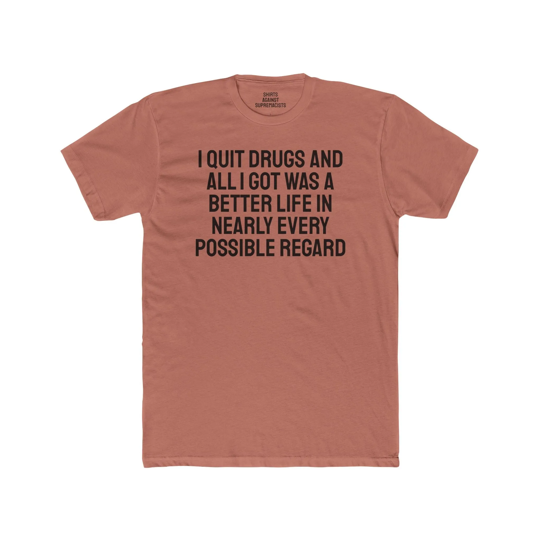 I Quit Drugs And All I Got Was A Better Life In Nearly Every Possible Regard - Unisex Cotton Crew Tee