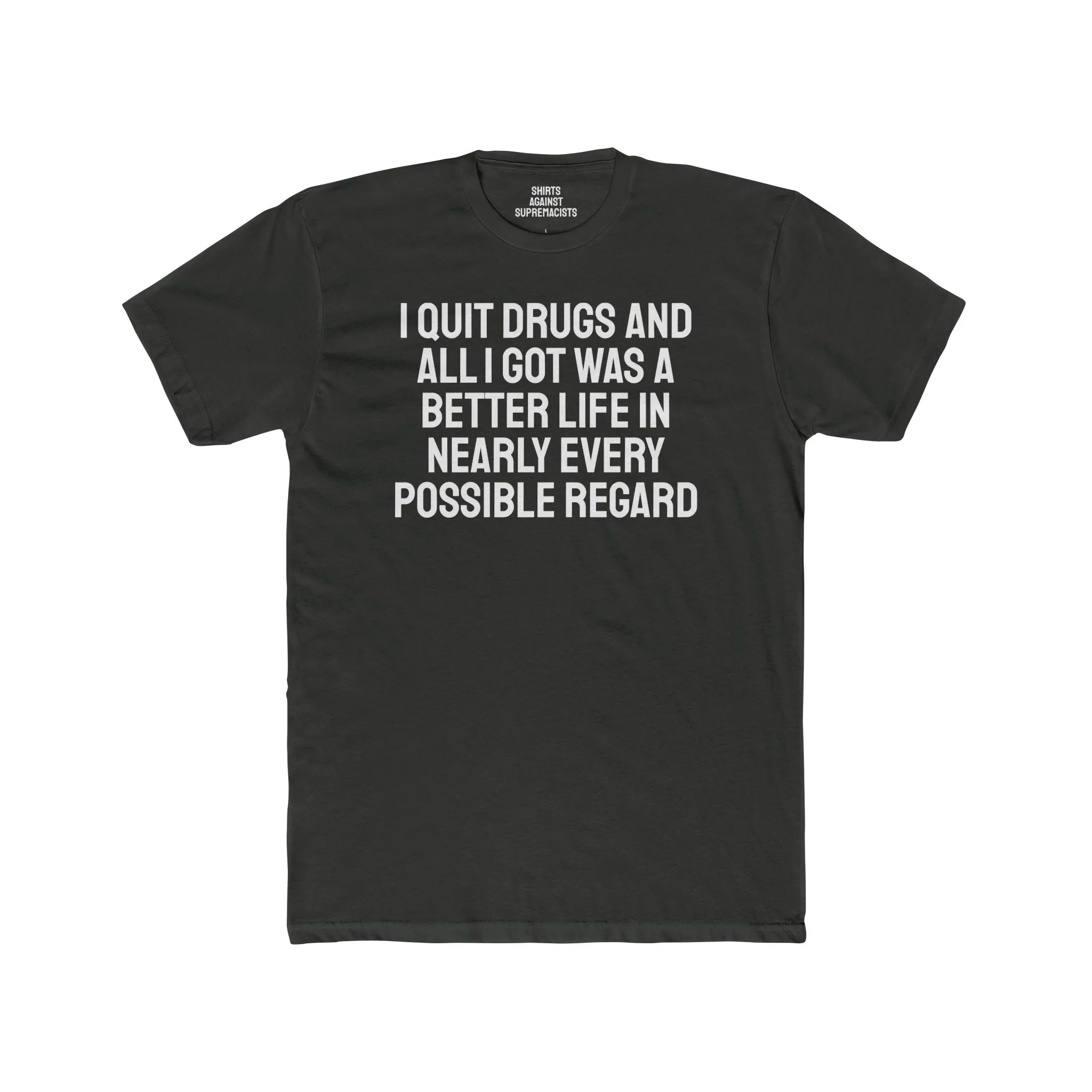 I Quit Drugs And All I Got Was A Better Life In Nearly Every Possible Regard - Unisex Cotton Crew Tee