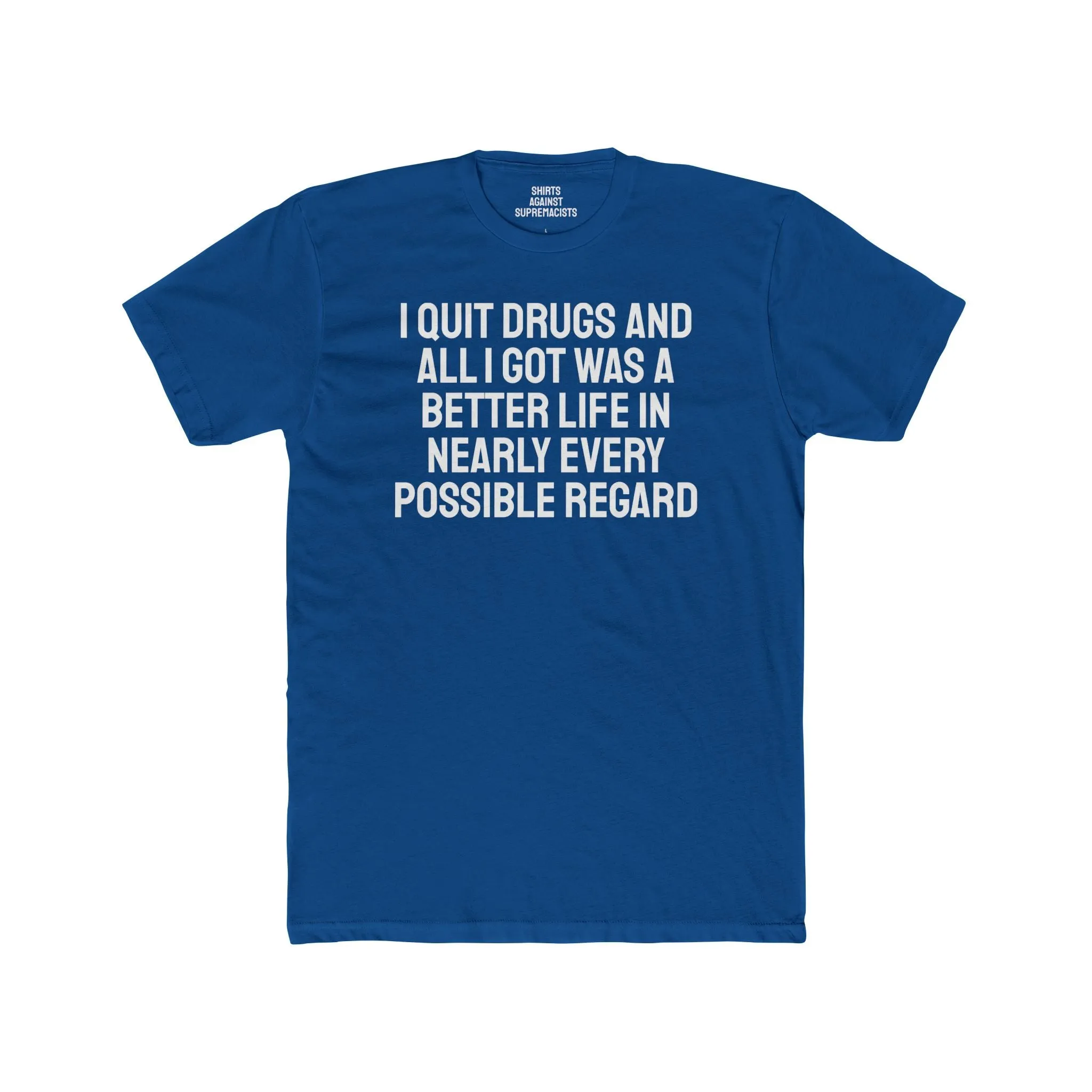 I Quit Drugs And All I Got Was A Better Life In Nearly Every Possible Regard - Unisex Cotton Crew Tee