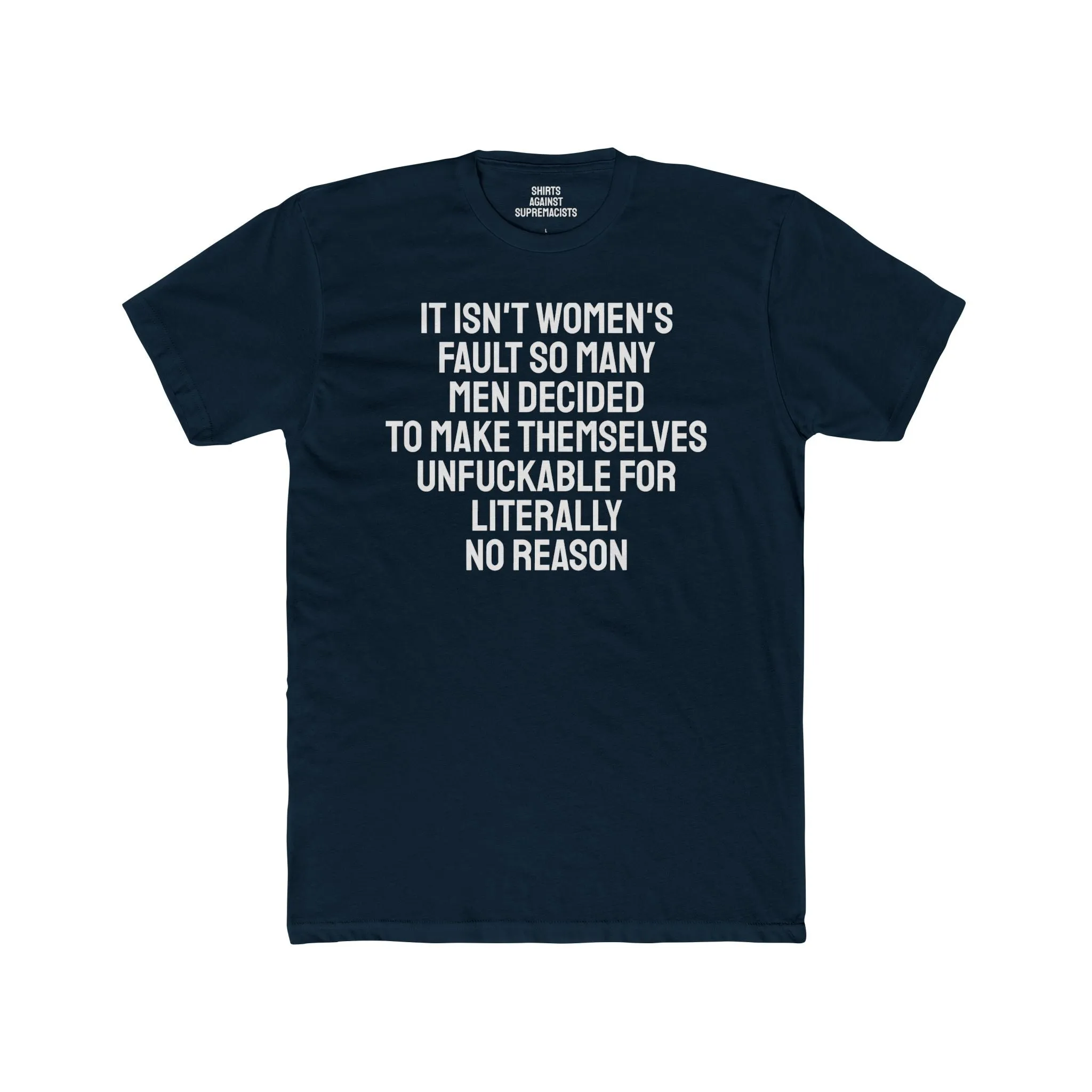 It Isn't Women's Fault So Many Men Decided To Make Themselves Unfuckable For Literally No Reason - Unisex Cotton Crew Tee