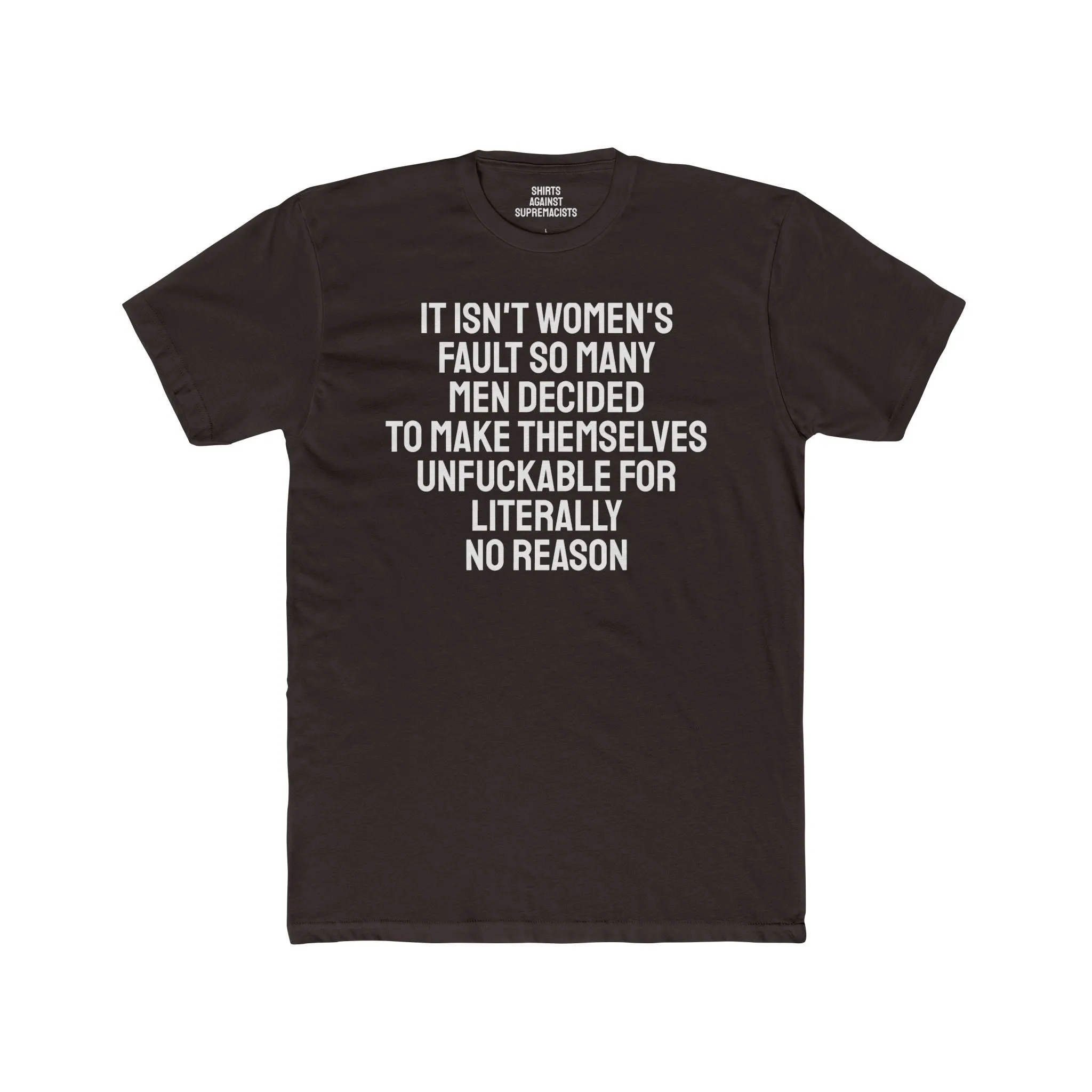 It Isn't Women's Fault So Many Men Decided To Make Themselves Unfuckable For Literally No Reason - Unisex Cotton Crew Tee