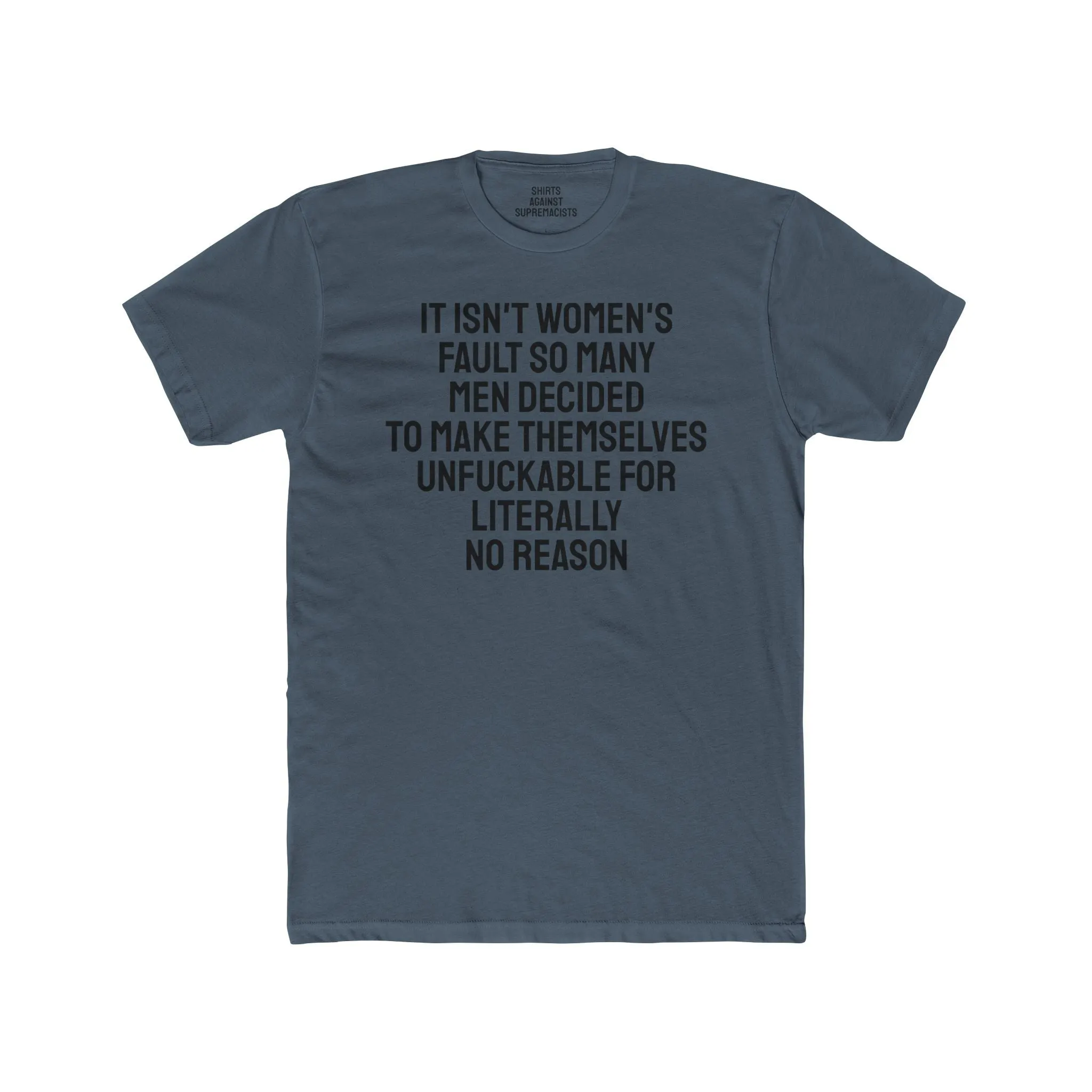 It Isn't Women's Fault So Many Men Decided To Make Themselves Unfuckable For Literally No Reason - Unisex Cotton Crew Tee