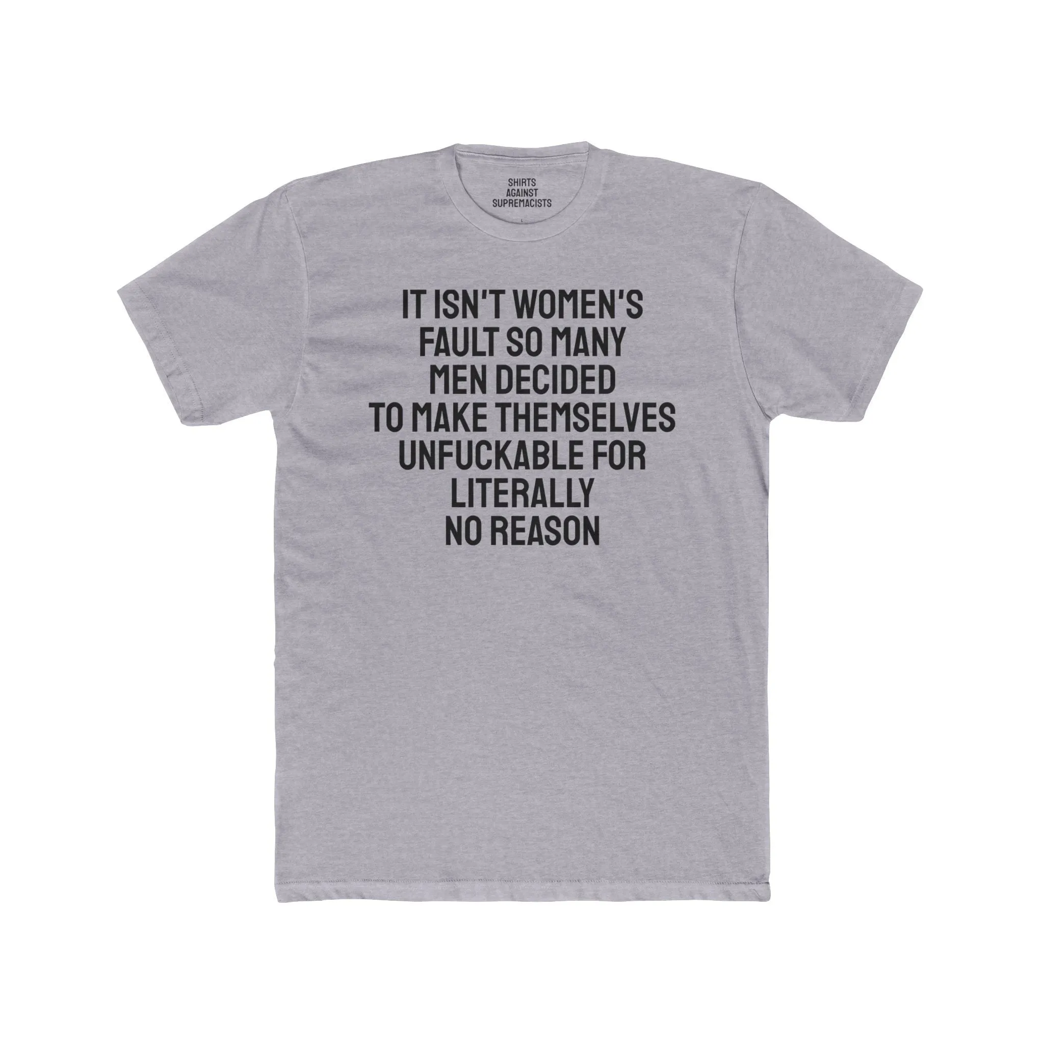 It Isn't Women's Fault So Many Men Decided To Make Themselves Unfuckable For Literally No Reason - Unisex Cotton Crew Tee
