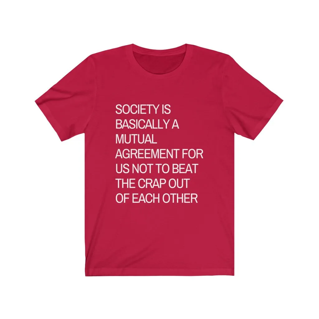 Society is...agreement for us not to beat the crap out of each other t-shirt