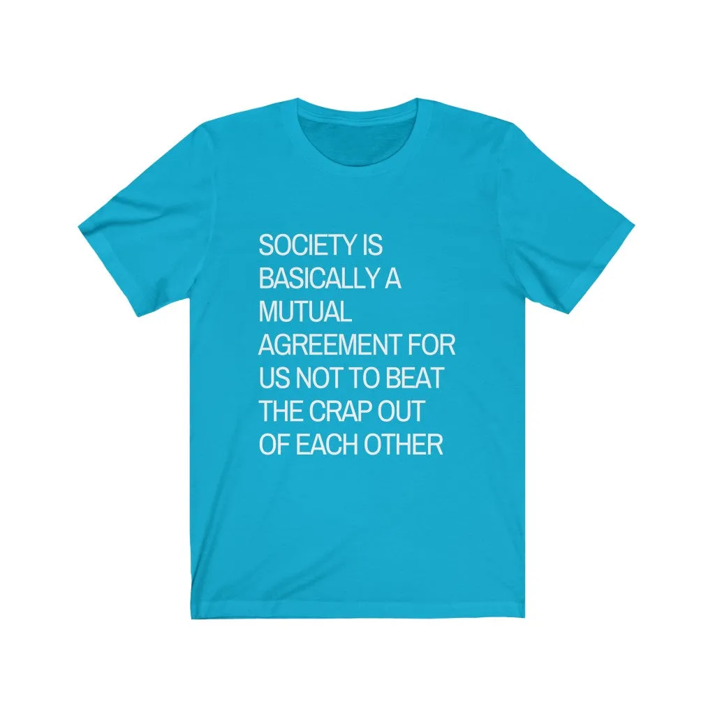 Society is...agreement for us not to beat the crap out of each other t-shirt