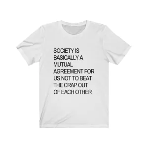 Society is...agreement for us not to beat the crap out of each other t-shirt