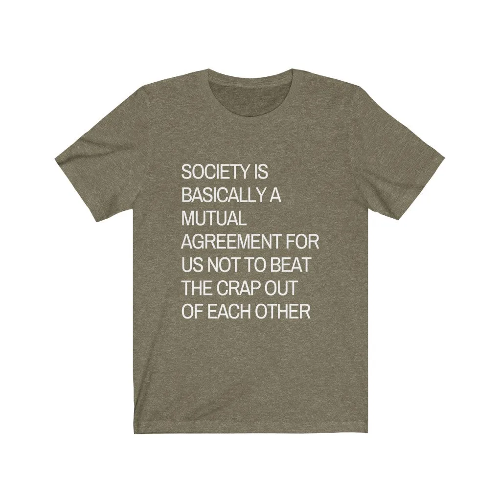 Society is...agreement for us not to beat the crap out of each other t-shirt
