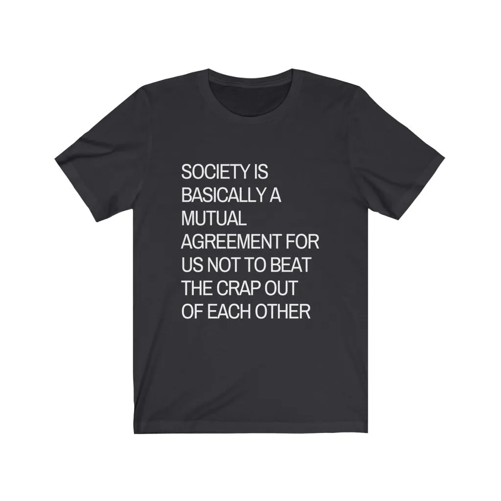 Society is...agreement for us not to beat the crap out of each other t-shirt