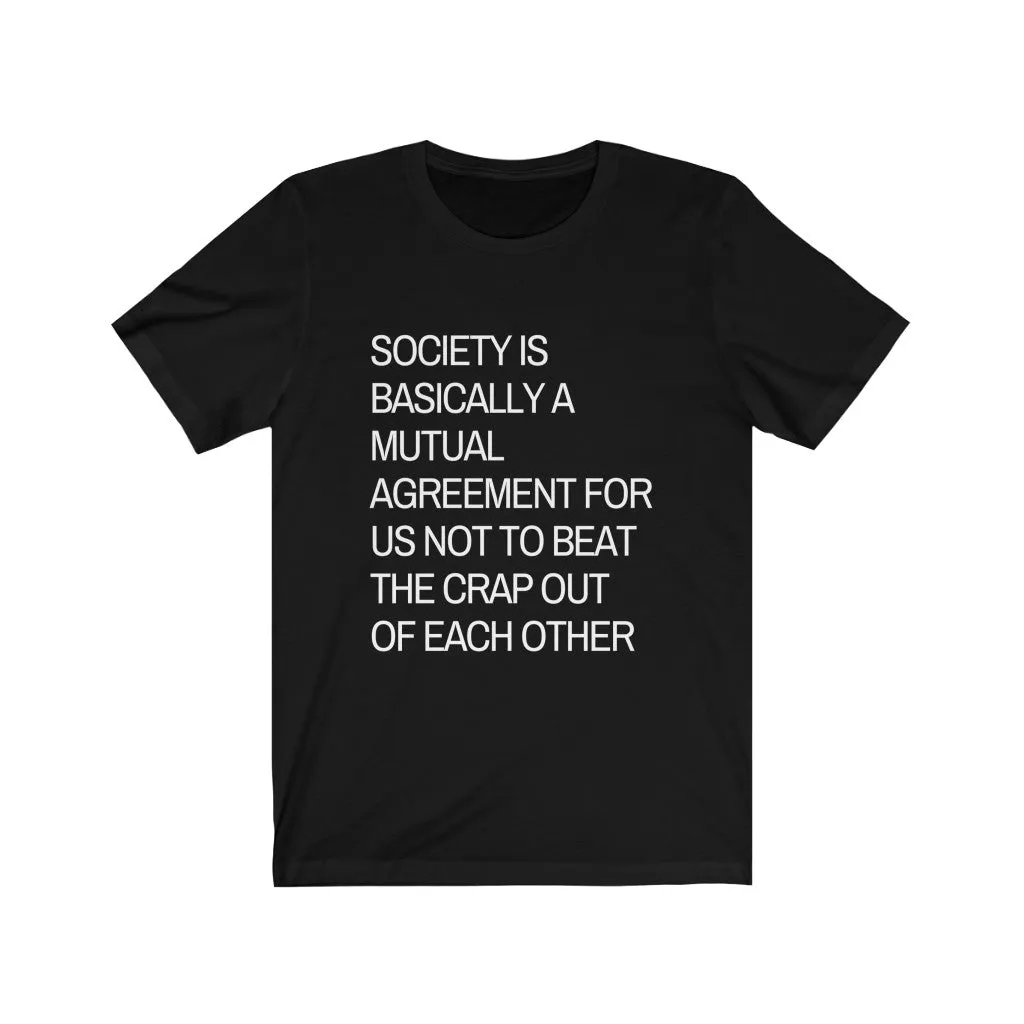 Society is...agreement for us not to beat the crap out of each other t-shirt