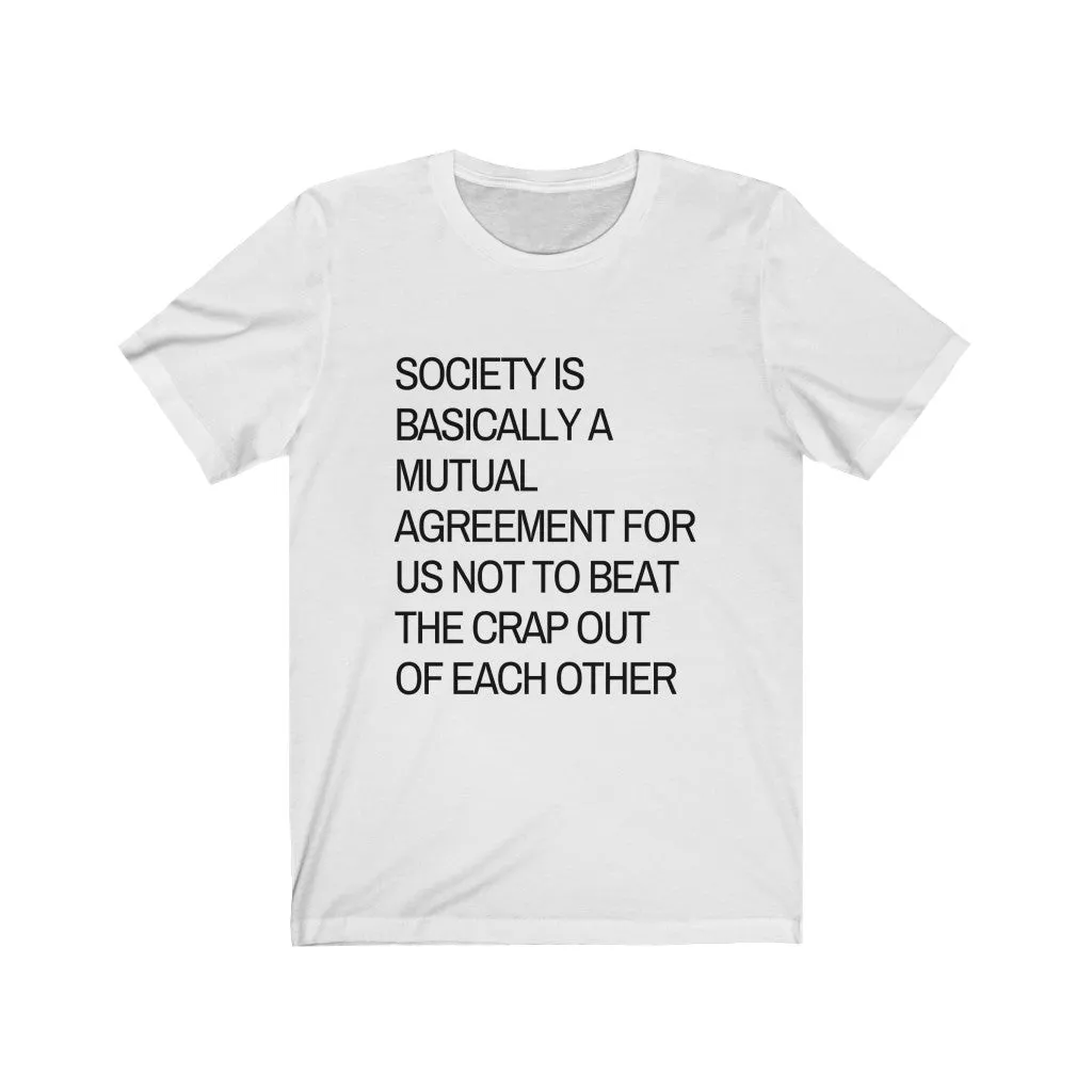 Society is...agreement for us not to beat the crap out of each other t-shirt