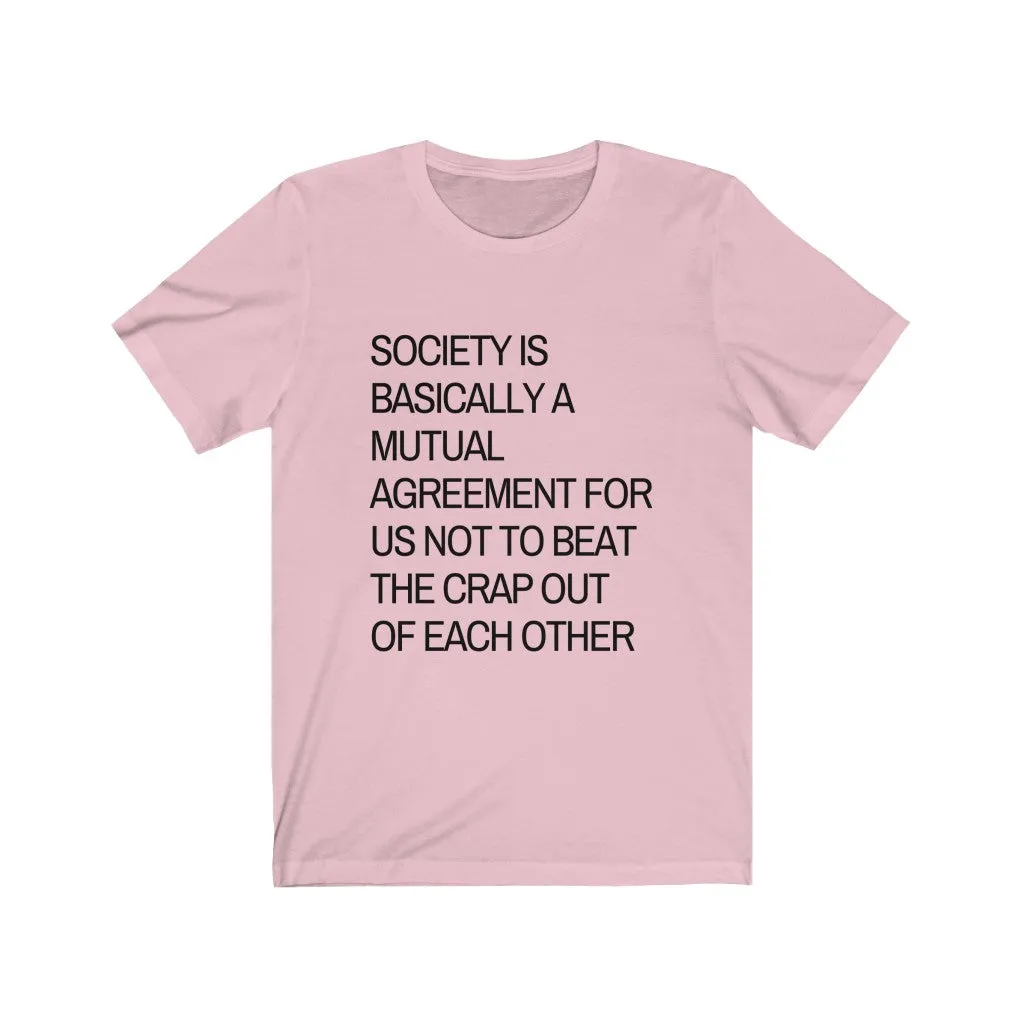 Society is...agreement for us not to beat the crap out of each other t-shirt