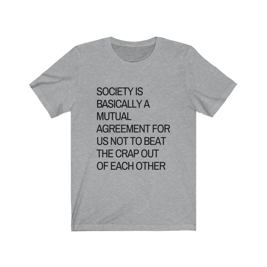 Society is...agreement for us not to beat the crap out of each other t-shirt